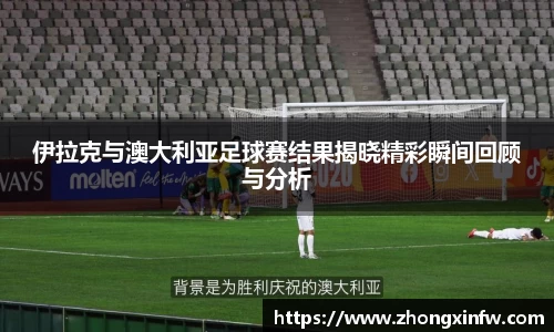 伊拉克与澳大利亚足球赛结果揭晓精彩瞬间回顾与分析